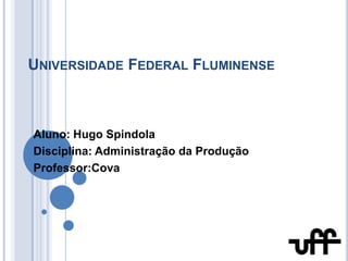 Universidade Federal Fluminense Aluno: Hugo Spindola Disciplina: Administração da Produção Professor:Cova 
