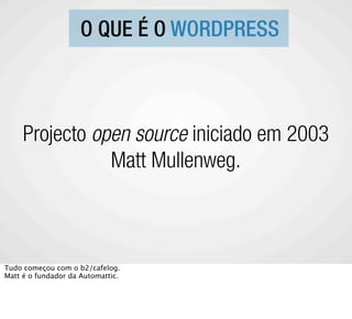 O QUE É O WORDPRESS



     Projecto open source iniciado em 2003
                Matt Mullenweg.



Tudo começou com o b2/cafelog.
Matt é o fundador da Automattic.
 