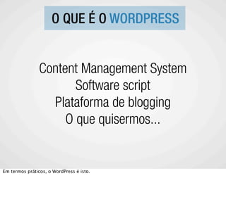 O QUE É O WORDPRESS


                Content Management System
                       Software script
                  Plataforma de blogging
                     O que quisermos...


Em termos práticos, o WordPress é isto.
 