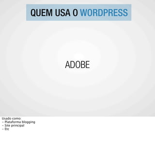 QUEM USA O WORDPRESS




                         ADOBE




Usado como:
- Plataforma blogging
- Site principal
- Etc
 