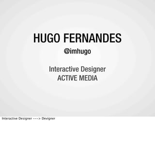 HUGO FERNANDES
                                     @imhugo

                              Interactive Designer
                                 ACTIVE MEDIA




Interactive Designer ---> Devigner
 