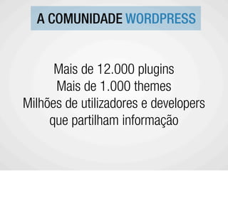 A COMUNIDADE WORDPRESS


      Mais de 12.000 plugins
      Mais de 1.000 themes
Milhões de utilizadores e developers
     que partilham informação
 