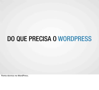 A COMUNIDADEO WORDPRESS
    DO QUE PRECISA WORDPRESS




Ponto técnico no WordPress.
 