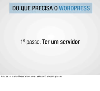DO QUE PRECISA O WORDPRESS




                   1º passo: Ter um servidor




Para se ter o WordPress a funcionar, existem 3 simples passos
 