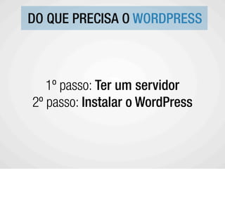 DO QUE PRECISA O WORDPRESS



   1º passo: Ter um servidor
2º passo: Instalar o WordPress
 
