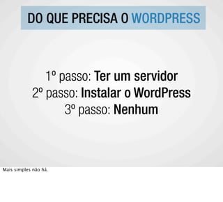 DO QUE PRECISA O WORDPRESS



               1º passo: Ter um servidor
            2º passo: Instalar o WordPress
                   3º passo: Nenhum



Mais simples não há.
 