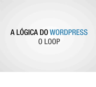 A LÓGICA DO WORDPRESS
A COMUNIDADE WORDPRESS
          O LOOP
 