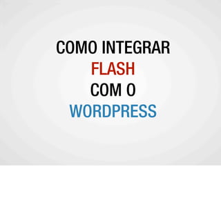COMO INTEGRAR
         FLASH
A COMUNIDADE WORDPRESS
         COM O
      WORDPRESS
 