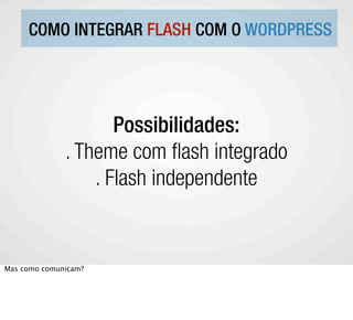 COMO INTEGRAR FLASH COM O WORDPRESS




                     Possibilidades:
              . Theme com ash integrado
                  . Flash independente


Mas como comunicam?
 