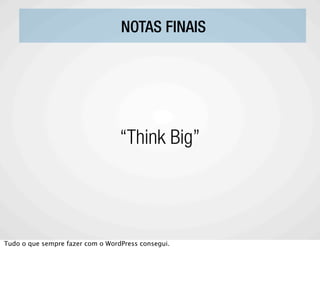 NOTAS FINAIS




                                  “Think Big”




Tudo o que sempre fazer com o WordPress consegui.
 