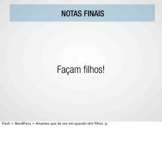 NOTAS FINAIS




                               Façam lhos!




Flash + WordPress = Amantes que de vez em quando têm ﬁlhos :p
 