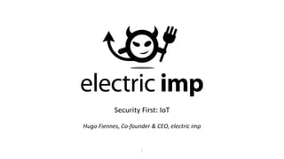 1
Security First: IoT
Hugo Fiennes, Co-founder & CEO, electric imp
 