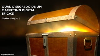 QUAL O SEGREDO DE UM
MARKETING DIGITAL
EFICAZ?
Hugo Filipe Ribeiro
PORTO| JUN | 2015
 