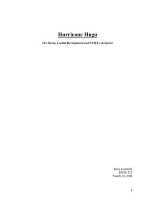 Hurricane Hugo
The Storm, Coastal Development and FEMA’s Response




                                                 Greg Licamele
                                                     EMSE 232
                                                 March 30, 2004



                                                             1
 