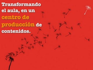 Transformando
el aula, en un
centro de
producción de
contenidos.
 
