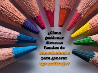 ¿Cómo
   gestionar
   diversas
  fuentes de
conocimiento
 para generar
aprendizaje?
 