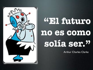 “El futuro
no es como
 solía ser.”
     Arthur Charles Clarke
 
