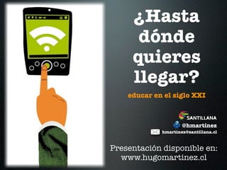 ¿Hasta
      dónde
     quieres
     llegar?
    educar en el siglo XXI



                     @hmartinez
             hmartinez@santillana.cl


Presentación disponible en:
  www.hugomartinez.cl
 