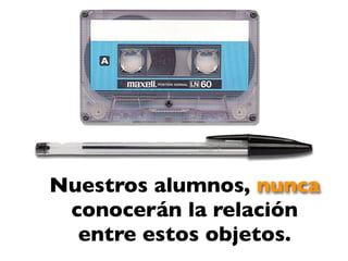 Nuestros alumnos, nunca
 conocerán la relación
  entre estos objetos.
 