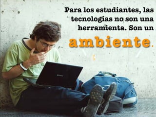 Para los estudiantes, las
 tecnologías no son una
   herramienta. Son un

 ambiente .



                   ©eligeeducar
 