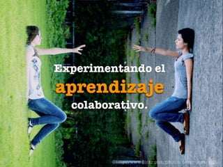 Experimentando el
aprendizaje
  colaborativo.



        ©http://www.ﬂickr.com/photos/never-is-enough/
 