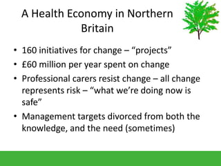 A Health Economy in Northern
Britain
• 160 initiatives for change – “projects”
• £60 million per year spent on change
• Pr...