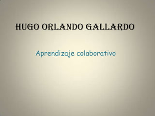 HUGO ORLANDO GALLARDO

   Aprendizaje colaborativo
 
