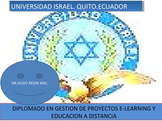 UNIVERSIDAD ISRAEL. QUITO.ECUADOR DIPLOMADO EN GESTION DE PROYECTOS E-LEARNING Y EDUCACION A DISTANCIA DR.HUGO REDIN MSC. 