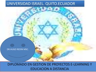 UNIVERSIDAD ISRAEL. QUITO.ECUADOR DR.HUGO REDIN MSC. DIPLOMADO EN GESTION DE PROYECTOS E-LEARNING Y EDUCACION A DISTANCIA 