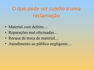 O que pode ser sujeito a uma reclamação Material com defeito… Reparações mal efectuadas… Recusa de troca de material… Atendimento ao público negligente… 