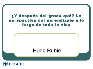 ¿Y después del gr ado qué? La
per spectiva del apr endizaje a lo
      lar go de toda la vida




          Hugo Rubio
 