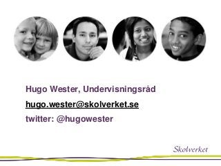 Hugo Wester, Undervisningsråd
hugo.wester@skolverket.se
twitter: @hugowester
 