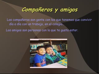 Compañeros y amigosCompañeros y amigos
Los compañeros son gente con los que tenemos que convivir
día a día con un trabajo, en el colegio..
Los amigos son personas con la que te gusta estar.
 