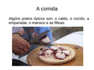 A comida
Algúns pratos típicos son: o caldo, o cocido, a
empanada, o marisco e as filloas.
 