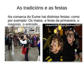 As tradicións e as festas
Na comarca do Eume hai distintas festas; como
por exemplo: Os maios, a festa da primavera, o
magosto, o entroido...
 