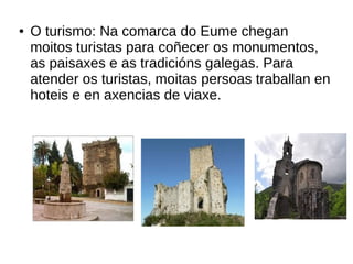 ● O turismo: Na comarca do Eume chegan
moitos turistas para coñecer os monumentos,
as paisaxes e as tradicións galegas. Para
atender os turistas, moitas persoas traballan en
hoteis e en axencias de viaxe.
 