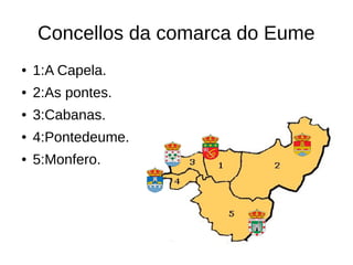 Concellos da comarca do Eume
● 1:A Capela.
● 2:As pontes.
● 3:Cabanas.
● 4:Pontedeume.
● 5:Monfero.
 