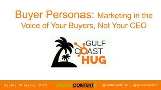 @GulfCoastHUG • @sproutcontent
Buyer Personas: Marketing in the
Voice of Your Buyers, Not Your CEO
D e b b i e W i l l i a m s , C C O
 