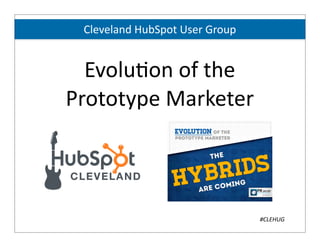 Evolu&on	
  of	
  the	
  
Prototype	
  Marketer
#CLEHUG
Cleveland	
  HubSpot	
  User	
  Group
 