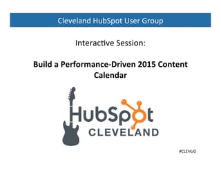 Interac)ve 
Session: 
Build 
a 
Performance-­‐Driven 
2015 
Content 
Calendar 
#CLEHUG 
Cleveland 
HubSpot 
User 
Group 
 