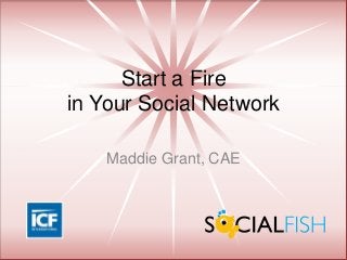 Start a Fire
in Your Social Network
Maddie Grant, CAE
 