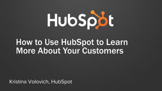 How to Use HubSpot to Learn
More About Your Customers
Kristina Volovich, HubSpot
 