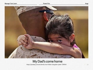14
|
Hugs
Manage Train Learn Power Pics
MyDad’scomehome
https://pixabay.com/en/family-love-father-daughter-peek-729454/
 