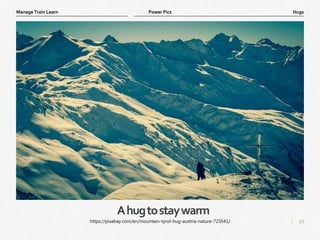 19
|
Hugs
Manage Train Learn Power Pics
Ahugtostaywarm
https://pixabay.com/en/mountain-tyrol-hug-austria-nature-723541/
 