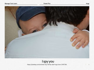 4
|
Hugs
Manage Train Learn Power Pics
Ispyyou
https://pixabay.com/en/kids-boy-family-dad-hugs-love-1345736/
 