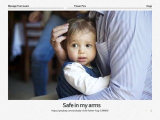 8
|
Hugs
Manage Train Learn Power Pics
Safeinmyarms
https://pixabay.com/en/baby-child-father-hug-539969/
 