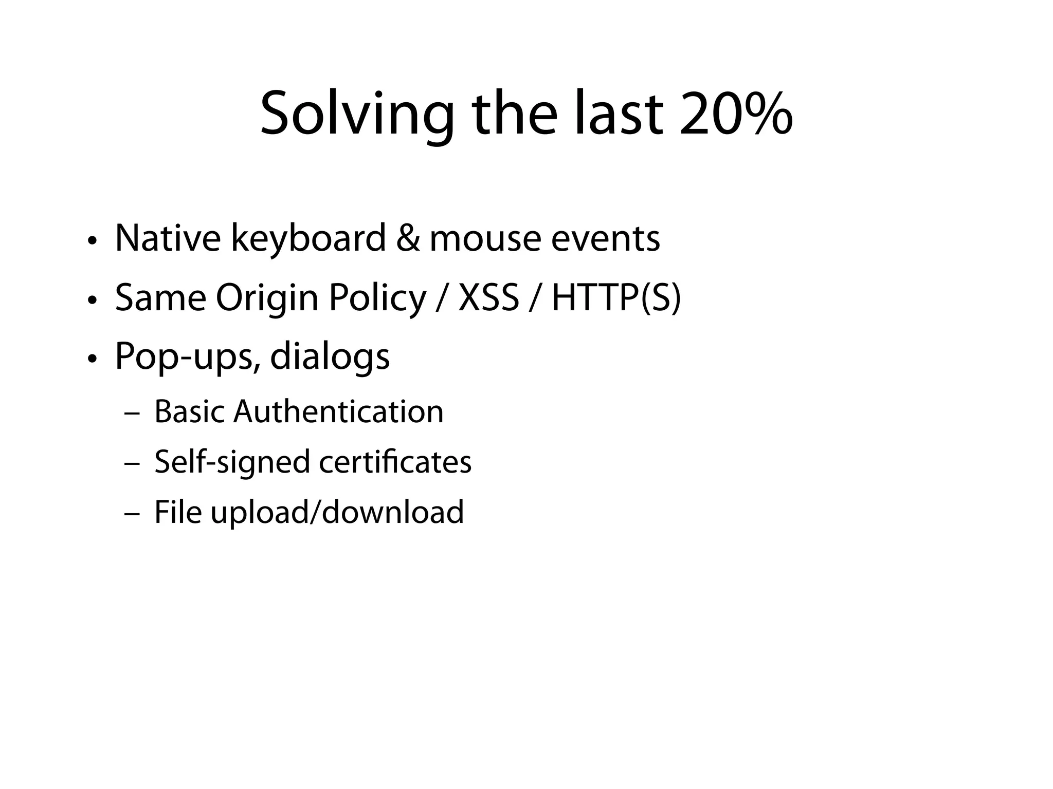 Solving the last 20%
• Native keyboard & mouse events
• Same Origin Policy / XSS / HTTP(S)
• Pop-ups, dialogs
  – Basic Authentication
  – Self-signed certi cates
  – File upload/download
 