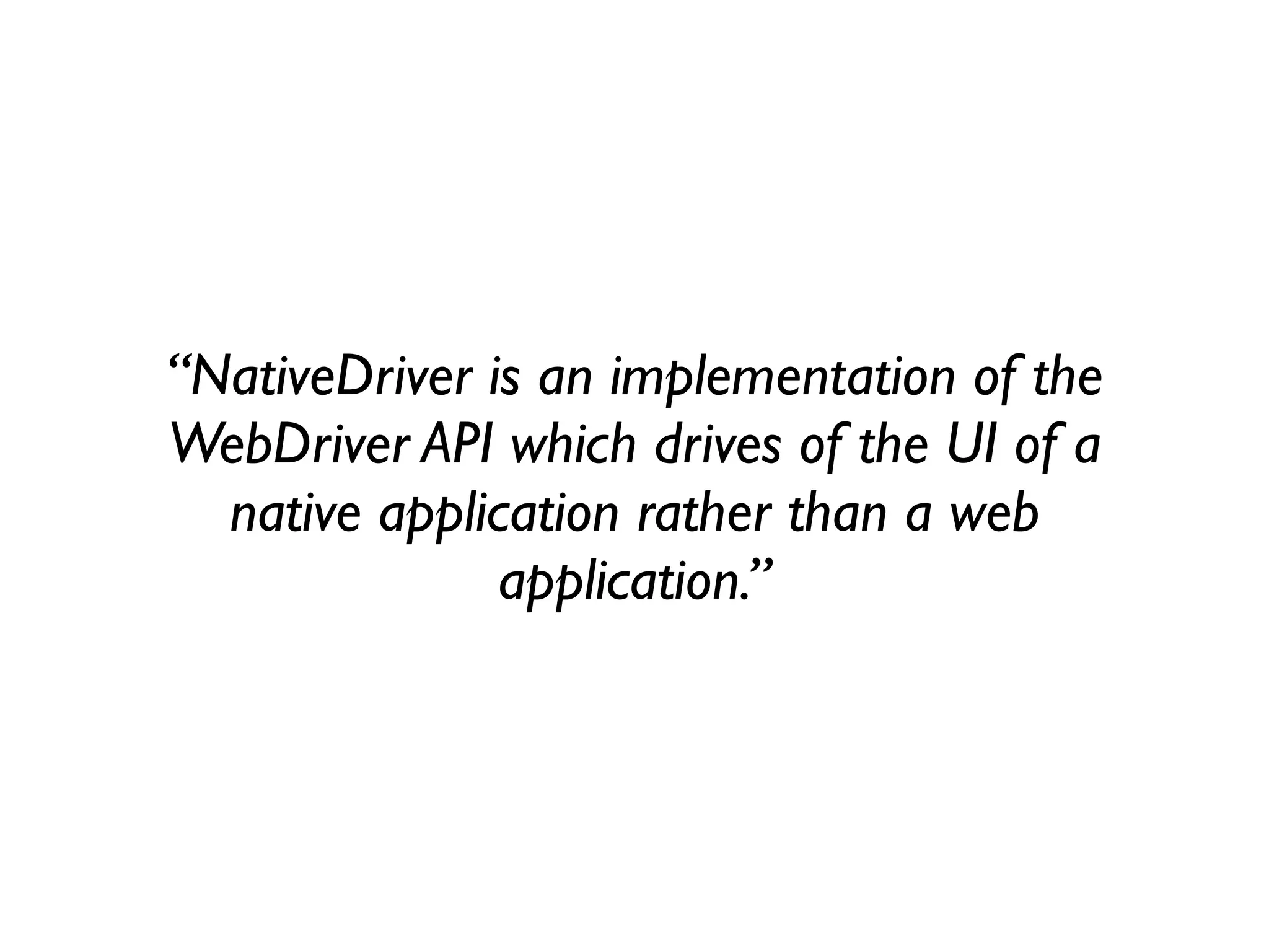 “NativeDriver is an implementation of the
WebDriver API which drives of the UI of a
  native application rather than a web
               application.”
 
