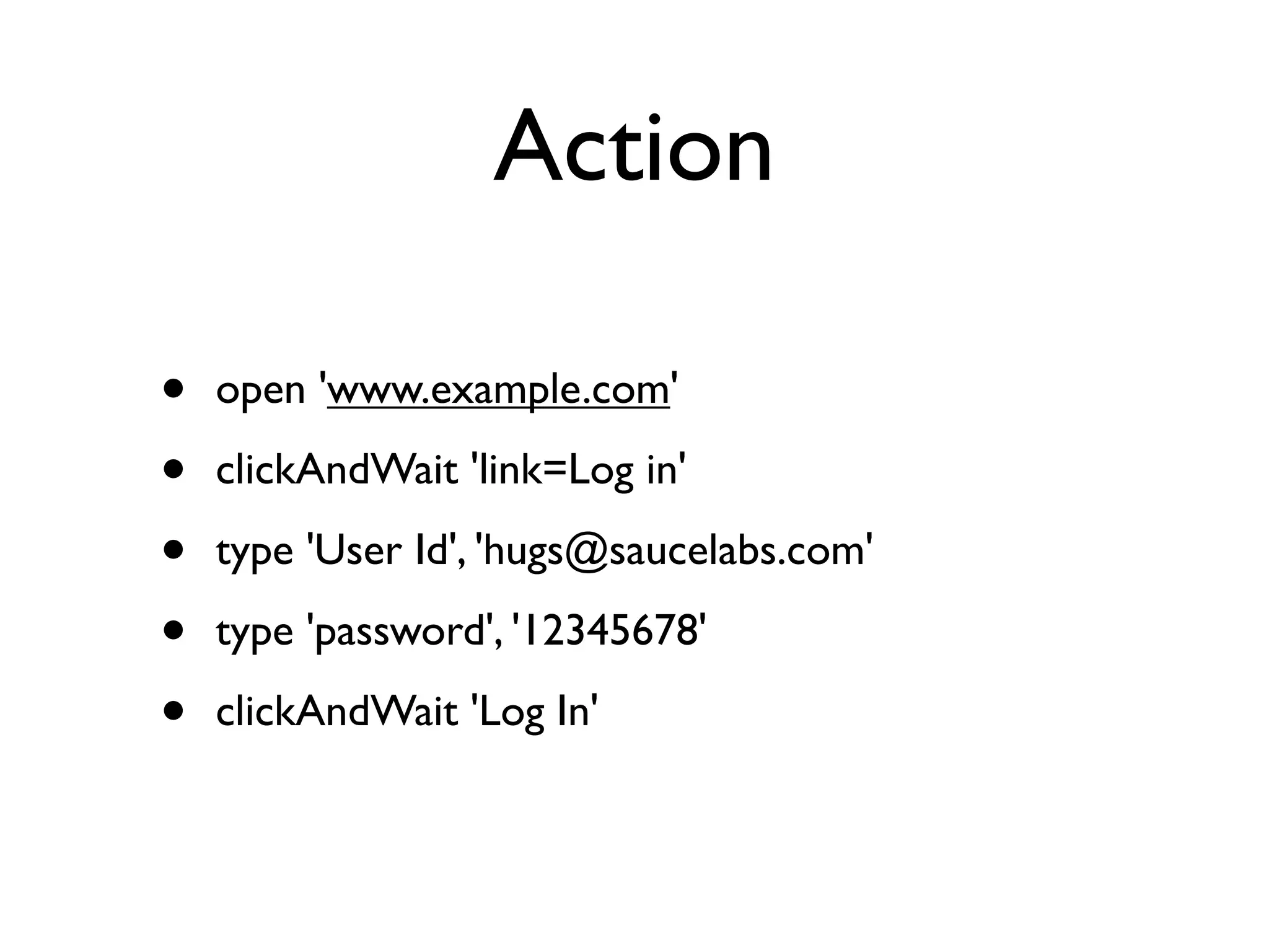 Action

•   open 'www.example.com'

•   clickAndWait 'link=Log in'

•   type 'User Id', 'hugs@saucelabs.com'

•   type 'password', '12345678'

•   clickAndWait 'Log In'
 
