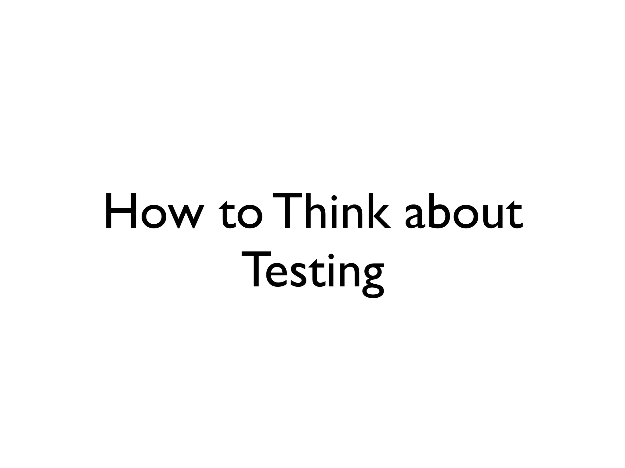 How to Think about
     Testing
 